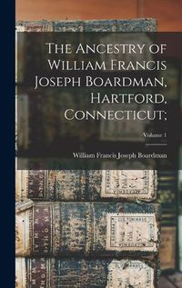 Cover image for The Ancestry of William Francis Joseph Boardman, Hartford, Connecticut;; Volume 1