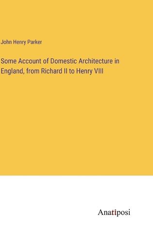 Cover image for Some Account of Domestic Architecture in England, from Richard II to Henry VIII