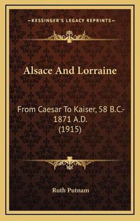 Cover image for Alsace and Lorraine: From Caesar to Kaiser, 58 B.C.-1871 A.D. (1915)