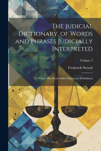 Cover image for The Judicial Dictionary, of Words and Phrases Judicially Interpreted