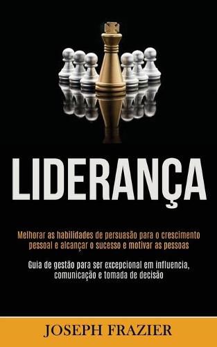 Cover image for Lideranca: Melhorar as habilidades de persuasao para o crescimento pessoal e alcancar o sucesso e motivar as pessoas (Guia de gestao para ser excepcional em influencia, comunicacao e tomada de decisao)