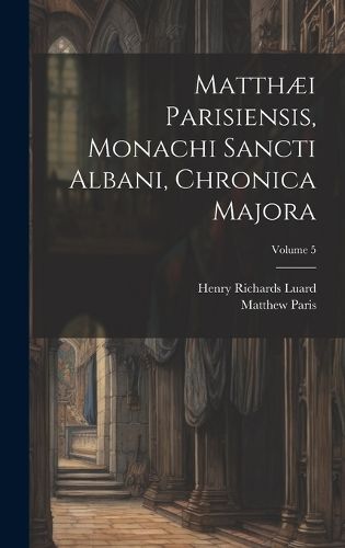 Cover image for Matthaei Parisiensis, Monachi Sancti Albani, Chronica Majora; Volume 5