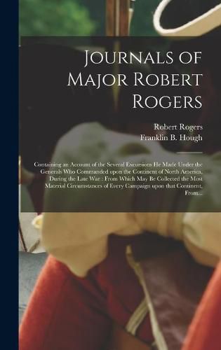 Journals of Major Robert Rogers [microform]: Containing an Account of the Several Excursions He Made Under the Generals Who Commanded Upon the Continent of North America, During the Late War: From Which May Be Collected the Most Material...