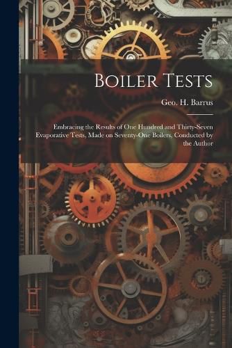 Cover image for Boiler Tests; Embracing the Results of one Hundred and Thirty-seven Evaporative Tests, Made on Seventy-one Boilers, Conducted by the Author
