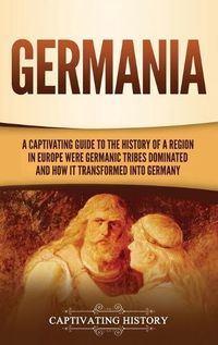 Cover image for Germania: A Captivating Guide to the History of a Region in Europe Where Germanic Tribes Dominated and How It Transformed into Germany