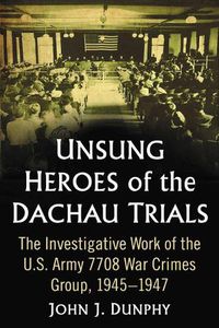 Cover image for Unsung Heroes of the Dachau Trials: The Investigative Work of the U.S. Army 7708 War Crimes Group, 1945-1947