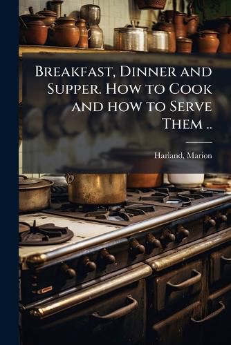 Cover image for Breakfast, Dinner and Supper. How to Cook and How to Serve Them ..