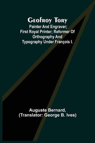 Geofroy Tory; Painter and engraver; first royal printer; reformer of orthography and typography under Francois I.