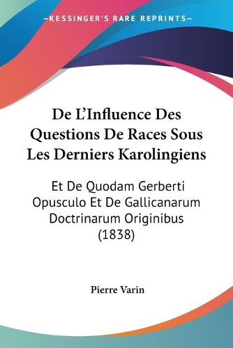 de L'Influence Des Questions de Races Sous Les Derniers Karolingiens: Et de Quodam Gerberti Opusculo Et de Gallicanarum Doctrinarum Originibus (1838)