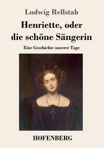 Henriette, oder die schoene Sangerin: Eine Geschichte unserer Tage