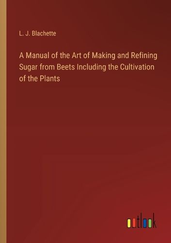 Cover image for A Manual of the Art of Making and Refining Sugar from Beets Including the Cultivation of the Plants