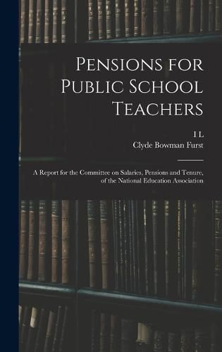 Pensions for Public School Teachers; a Report for the Committee on Salaries, Pensions and Tenure, of the National Education Association