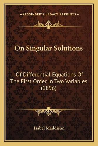 Cover image for On Singular Solutions: Of Differential Equations of the First Order in Two Variables (1896)