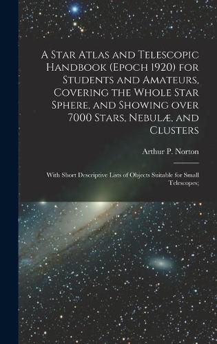 A Star Atlas and Telescopic Handbook (epoch 1920) for Students and Amateurs, Covering the Whole Star Sphere, and Showing Over 7000 Stars, Nebulae, and Clusters; With Short Descriptive Lists of Objects Suitable for Small Telescopes;