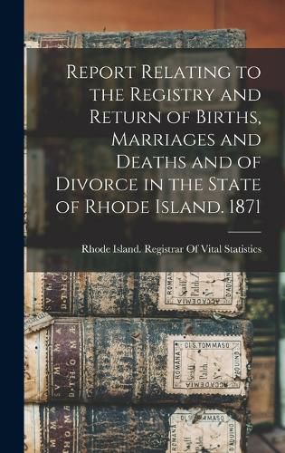 Cover image for Report Relating to the Registry and Return of Births, Marriages and Deaths and of Divorce in the State of Rhode Island. 1871