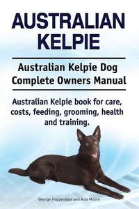 Cover image for Australian Kelpie. Australian Kelpie Dog Complete Owners Manual. Australian Kelpie book for care, costs, feeding, grooming, health and training.