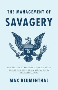 Cover image for The Management of Savagery: How America's National Security State Fueled the Rise of Al Qaeda, ISIS, and Donald Trump