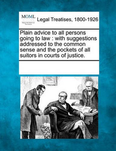 Cover image for Plain Advice to All Persons Going to Law: With Suggestions Addressed to the Common Sense and the Pockets of All Suitors in Courts of Justice.