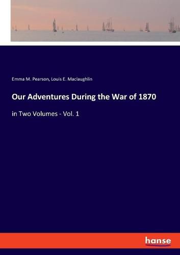 Cover image for Our Adventures During the War of 1870: in Two Volumes - Vol. 1