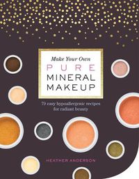 Cover image for Make Your Own Pure Mineral Makeup: 79 Easy Hypoallergenic Recipes for Radiant Beauty