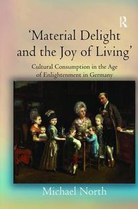 Cover image for 'Material Delight and the Joy of Living': Cultural Consumption in the Age of Enlightenment in Germany