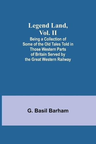 Cover image for Legend Land, Vol. II; Being a Collection of Some of the Old Tales Told in Those Western Parts of Britain Served by the Great Western Railway