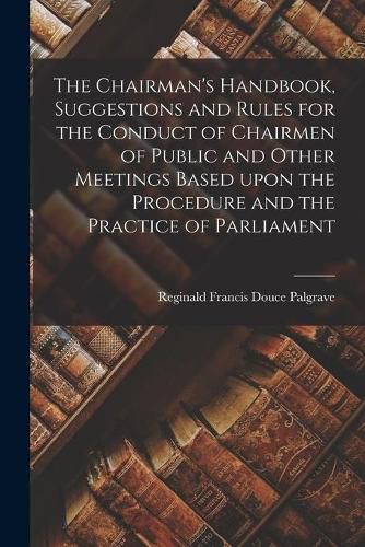 Cover image for The Chairman's Handbook, Suggestions and Rules for the Conduct of Chairmen of Public and Other Meetings Based Upon the Procedure and the Practice of Parliament