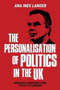 Cover image for The Personalisation of Politics in the Uk: Mediated Leadership from Attlee to Cameron