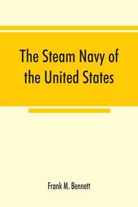 Cover image for The steam navy of the United States; A history of the growth of the steam vessel of war in the U.S. Navy, and of the naval engineer corps