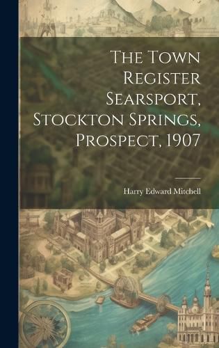 Cover image for The Town Register Searsport, Stockton Springs, Prospect, 1907