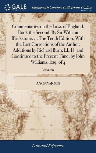 Commentaries on the Laws of England. Book the Second. By Sir William Blackstone, ... The Tenth Edition, With the Last Corrections of the Author; Additions by Richard Burn, LL.D. and Continued to the Present Time, by John Williams, Esq. of 4; Volume 2