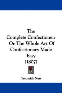 Cover image for The Complete Confectioner: Or the Whole Art of Confectionary Made Easy (1807)