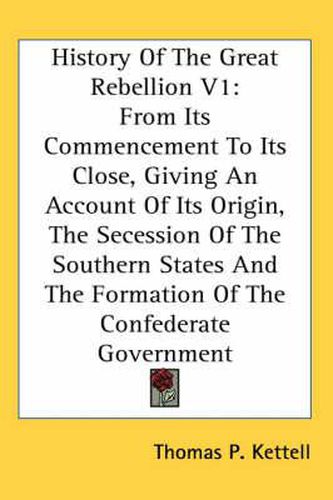 Cover image for History of the Great Rebellion V1: From Its Commencement to Its Close, Giving an Account of Its Origin, the Secession of the Southern States and the Formation of the Confederate Government