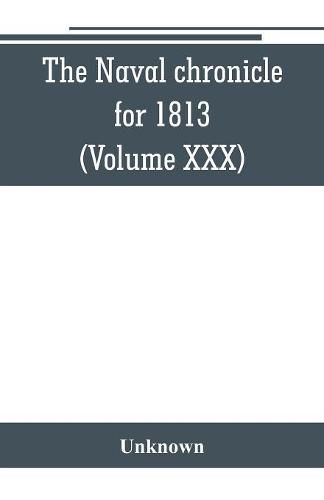 Cover image for The Naval chronicle for 1813: containing a general and biographical history of the royal navy of the United kingdom with a variety of original papers on nautical subjects (Volume XXX)