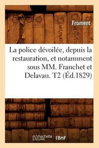 Cover image for La Police Devoilee, Depuis La Restauration, Et Notamment Sous MM. Franchet Et Delavau. T2 (Ed.1829)