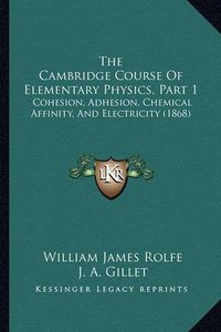 Cover image for The Cambridge Course of Elementary Physics, Part 1: Cohesion, Adhesion, Chemical Affinity, and Electricity (1868)