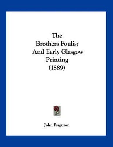 Cover image for The Brothers Foulis: And Early Glasgow Printing (1889)