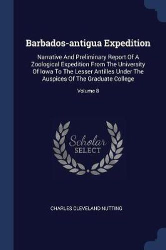 Barbados-Antigua Expedition: Narrative and Preliminary Report of a Zoological Expedition from the University of Iowa to the Lesser Antilles Under the Auspices of the Graduate College; Volume 8