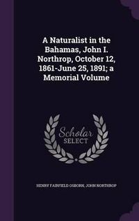 Cover image for A Naturalist in the Bahamas, John I. Northrop, October 12, 1861-June 25, 1891; A Memorial Volume