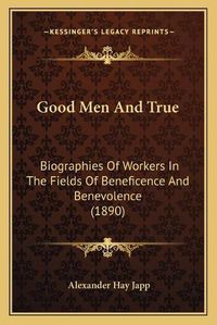 Cover image for Good Men and True: Biographies of Workers in the Fields of Beneficence and Benevolence (1890)