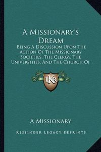 Cover image for A Missionary's Dream: Being a Discussion Upon the Action of the Missionary Societies, the Clergy, the Universities, and the Church of England, in Their Relation to Foreign Missions (1880)