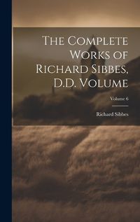 Cover image for The Complete Works of Richard Sibbes, D.D. Volume; Volume 6