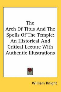 Cover image for The Arch of Titus and the Spoils of the Temple: An Historical and Critical Lecture with Authentic Illustrations