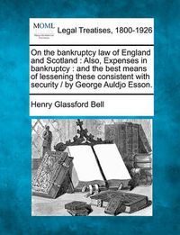 Cover image for On the Bankruptcy Law of England and Scotland: Also, Expenses in Bankruptcy: And the Best Means of Lessening These Consistent with Security / By George Auldjo Esson.