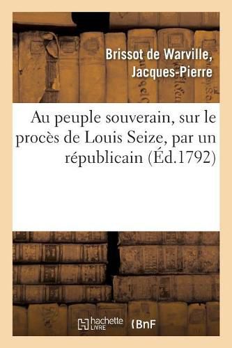 Au Peuple Souverain, Sur Le Proces de Louis Seize, Par Un Republicain