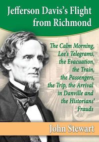 Cover image for Jefferson Davis's Flight from Richmond: The Calm Morning, Lee's Telegrams, the Evacuation, the Train, the Passengers, the Trip, the Arrival in Danville and the Historians' Frauds