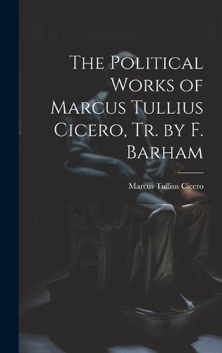 Cover image for The Political Works of Marcus Tullius Cicero, Tr. by F. Barham