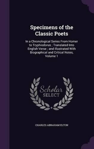 Specimens of the Classic Poets: In a Chronological Series from Homer to Tryphiodorus; Translated Into English Verse; And Illustrated with Biographical and Critical Notes, Volume 1