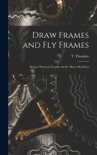 Draw Frames and Fly Frames: Being a Practical Treatise on the Above Machines