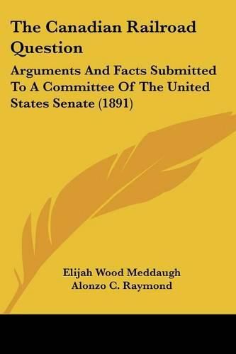 Cover image for The Canadian Railroad Question: Arguments and Facts Submitted to a Committee of the United States Senate (1891)